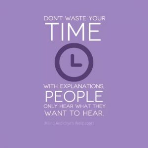 Don't waste your TIME with explanations, People only hear what they want to hear.